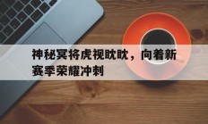 B体育-神秘冥将虎视眈眈，向着新赛季荣耀冲刺