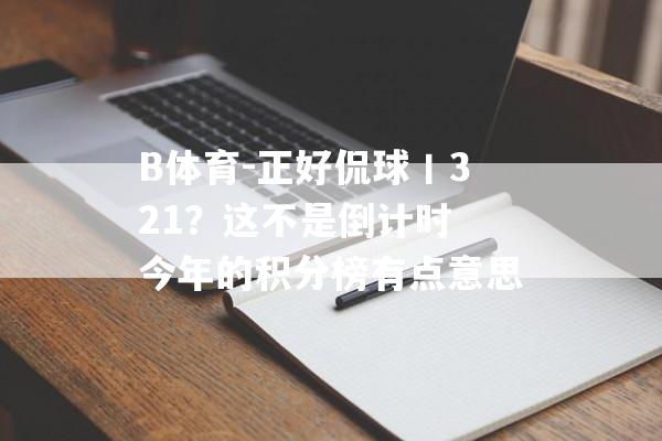 B体育-正好侃球丨321？这不是倒计时 今年的积分榜有点意思